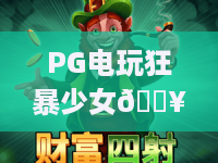 PG电玩狂暴少女🔥| PG电玩狂暴少女：硬核格斗玩法全解析 | PG电玩狂暴少女：新手进阶通关秘籍