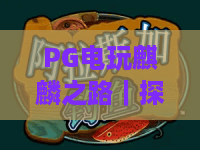PG电玩麒麟之路｜探索PG电玩麒麟之路的趣味玩法，解锁PG电玩麒麟之路的高分进阶攻略