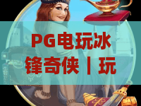 PG电玩冰锋奇侠｜玩转PG电玩冰锋奇侠核心连招，深挖PG电玩冰锋奇侠2026专属福利与隐藏彩蛋