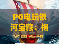 PG电玩银河宝藏：揭秘PG电玩银河宝藏的爆款攻略与PG电玩银河宝藏玩法秘籍