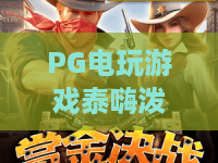 PG电玩游戏泰嗨泼水节！2026夏日狂欢：PG电玩游戏泰嗨泼水节攻略与赢奖秘籍