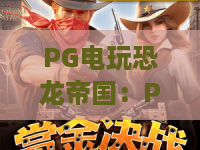 PG电玩恐龙帝国：PG电玩恐龙帝国深度测评，PG电玩恐龙帝国2026年最新玩法与技巧！