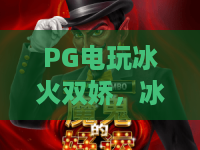 PG电玩冰火双娇,冰火双娇玩法详解:PG电玩冰火双娇2026最新攻略 PG电玩冰火双娇,冰火双娇玩法详解:PG电玩冰火双娇2026最新攻略