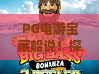 PG电游宝藏船说!探秘2026全新版本,解锁PG电游宝藏船说背后的财富密码 PG电游宝藏船说!探秘2026全新版本,解锁PG电游宝藏船说背后的财富密码