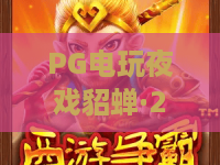 PG电玩夜戏貂蝉·2026新体验!PG电玩夜戏貂蝉玩法全解析:从入坑到大神 PG电玩夜戏貂蝉·2026新体验!PG电玩夜戏貂蝉玩法全解析:从入坑到大神