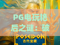 PG电玩艳后之谜:破解秘境·PG电玩艳后之谜深度解析,探秘艳后之谜新境界 PG电玩艳后之谜:破解秘境·PG电玩艳后之谜深度解析,探秘艳后之谜新境界