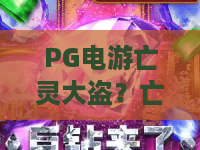 PG电游亡灵大盗？亡灵大盗隐藏玩法大公开！PG电游亡灵大盗2026进阶攻略