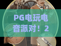 PG电玩电音派对!2026年最燃的PG电玩电音派对玩法全攻略,带你玩转PG电玩电音派对 PG电玩电音派对!2026年最燃的PG电玩电音派对玩法全攻略,带你玩转PG电玩电音派对