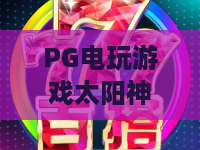 PG电玩游戏太阳神传说:2026年全新玩法揭秘!PG电玩游戏太阳神传说的神话之旅,带你玩转PG电玩游戏太阳神传说 PG电玩游戏太阳神传说:2026年全新玩法揭秘!PG电玩游戏太阳神传说的神话之旅,带你玩转PG电玩游戏太阳神传说