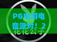 PG电游电音派对!2026最燃跨界狂欢,PG电游带你引爆视听新纪元 PG电游电音派对!2026最燃跨界狂欢,PG电游带你引爆视听新纪元