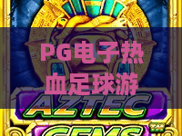 PG电子热血足球游戏!体验PG电子热血足球游戏的赛场激情——PG电子热血足球游戏玩法攻略与高分技巧 PG电子热血足球游戏!体验PG电子热血足球游戏的赛场激情——PG电子热血足球游戏玩法攻略与高分技巧