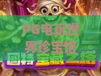 PG电玩世界珍宝馆,探秘PG电玩世界珍宝馆的惊喜玩法,带你玩转PG电玩世界珍宝馆 PG电玩世界珍宝馆,探秘PG电玩世界珍宝馆的惊喜玩法,带你玩转PG电玩世界珍宝馆