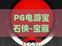 PG电游宝石侠-宝藏征途!揭秘2026年最in的夺宝体验,PG电游宝石侠带你玩转宝藏征途 PG电游宝石侠-宝藏征途!揭秘2026年最in的夺宝体验,PG电游宝石侠带你玩转宝藏征途