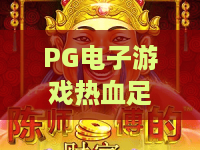 PG电子游戏热血足球，燃情绿茵的PG电子游戏热血足球新体验，PG电子游戏热血足球玩法深度解析