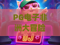 PG电子非洲大冒险游戏，探索神秘大陆的刺激之旅！PG电子非洲大冒险游戏攻略与体验分享