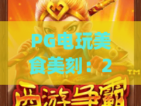 PG电玩美食美刻：2026年PG电玩美食美刻如何玩转沉浸式娱乐与味蕾新体验？