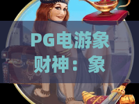 PG电游象财神：象财神玩法全解析，PG电游象财神新手入门与爆分思路