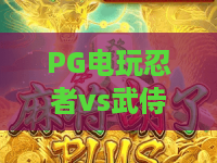 PG电玩忍者vs武侍：谁才是2026年最值得玩的东方主题电子游戏？PG电玩忍者vs武侍玩法深度对比与选择指南