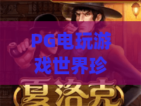 PG电玩游戏世界珍宝馆：探秘PG电玩游戏世界珍宝馆的收藏魅力与游玩指南？珍宝馆里藏着哪些惊喜